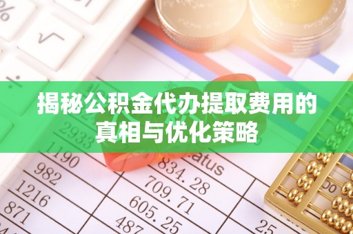 漠河揭秘公积金代办提取费用的真相与优化策略