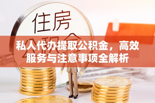 漠河私人代办提取公积金，高效服务与注意事项全解析