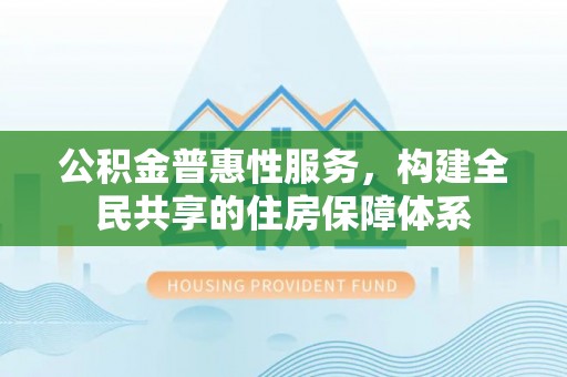 漠河公积金普惠性服务，构建全民共享的住房保障体系
