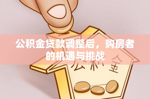 漠河公积金贷款调整后，购房者的机遇与挑战