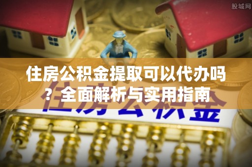 漠河住房公积金提取可以代办吗？全面解析与实用指南