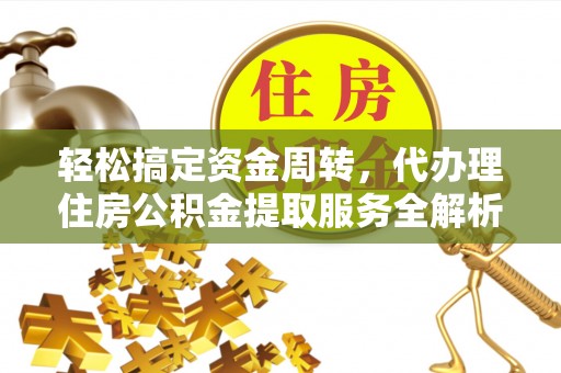 漠河轻松搞定资金周转，代办理住房公积金提取服务全解析