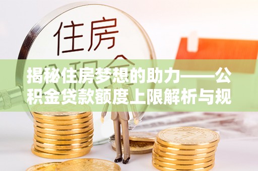 漠河揭秘住房梦想的助力——公积金贷款额度上限解析与规划