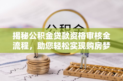 漠河揭秘公积金贷款资格审核全流程，助您轻松实现购房梦想