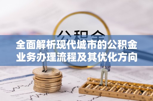 漠河全面解析现代城市的公积金业务办理流程及其优化方向