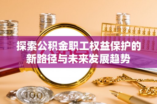 漠河探索公积金职工权益保护的新路径与未来发展趋势