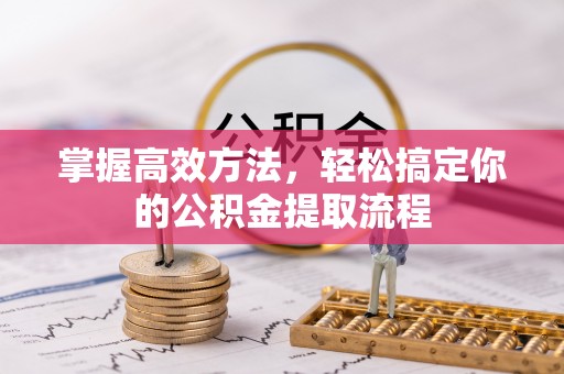 漠河掌握高效方法，轻松搞定你的公积金提取流程