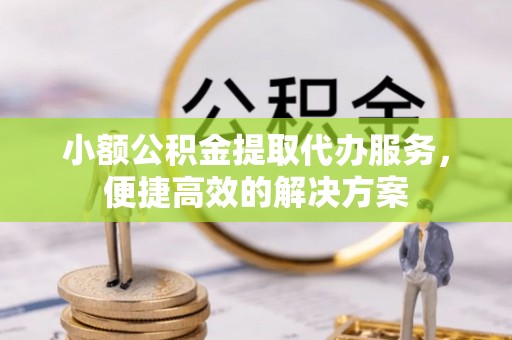 漠河小额公积金提取代办服务，便捷高效的解决方案