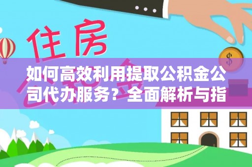 漠河如何高效利用提取公积金公司代办服务？全面解析与指南