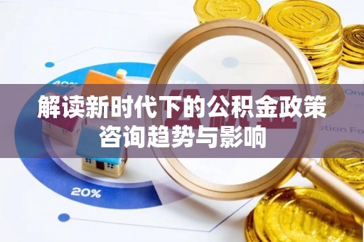 漠河解读新时代下的公积金政策咨询趋势与影响