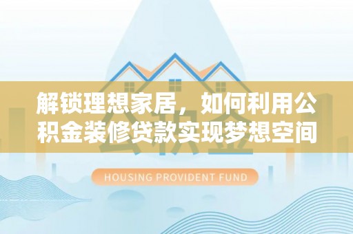 漠河解锁理想家居，如何利用公积金装修贷款实现梦想空间