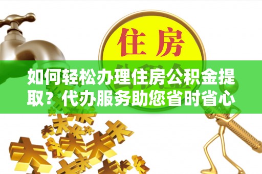 漠河如何轻松办理住房公积金提取？代办服务助您省时省心