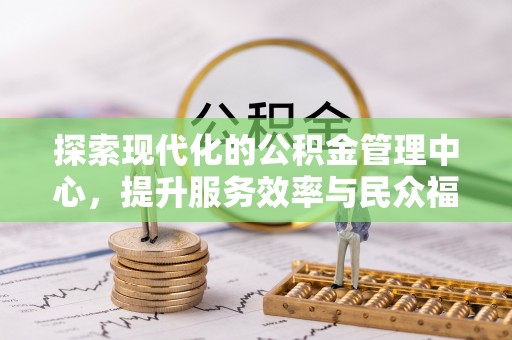漠河探索现代化的公积金管理中心，提升服务效率与民众福祉的关键