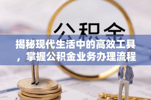 漠河揭秘现代生活中的高效工具，掌握公积金业务办理流程的艺术