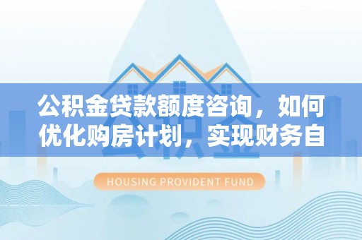漠河公积金贷款额度咨询，如何优化购房计划，实现财务自由？