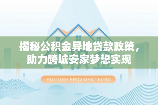 漠河揭秘公积金异地贷款政策，助力跨城安家梦想实现