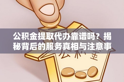 漠河公积金提取代办靠谱吗？揭秘背后的服务真相与注意事项