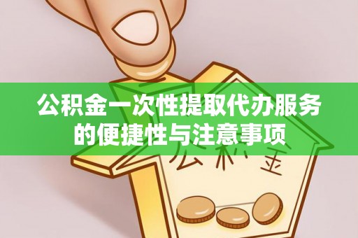 漠河公积金一次性提取代办服务的便捷性与注意事项