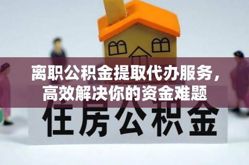 漠河离职公积金提取代办服务，高效解决你的资金难题
