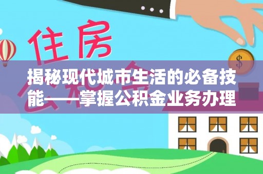 漠河揭秘现代城市生活的必备技能——掌握公积金业务办理流程