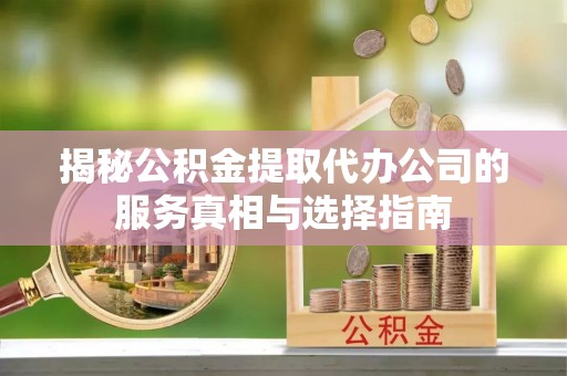 漠河揭秘公积金提取代办公司的服务真相与选择指南