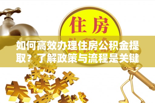 漠河如何高效办理住房公积金提取？了解政策与流程是关键