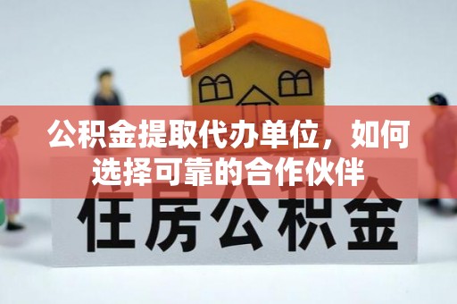 漠河公积金提取代办单位，如何选择可靠的合作伙伴