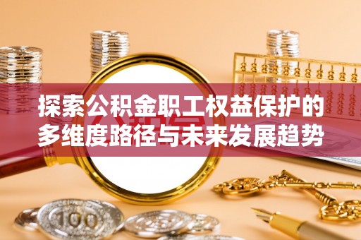 漠河探索公积金职工权益保护的多维度路径与未来发展趋势