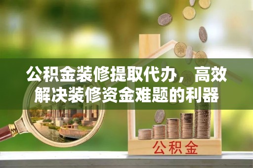 漠河公积金装修提取代办，高效解决装修资金难题的利器