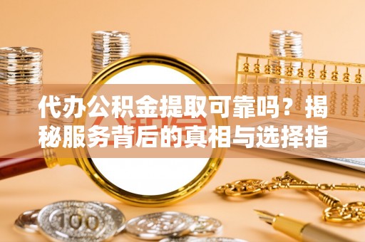 漠河代办公积金提取可靠吗？揭秘服务背后的真相与选择指南