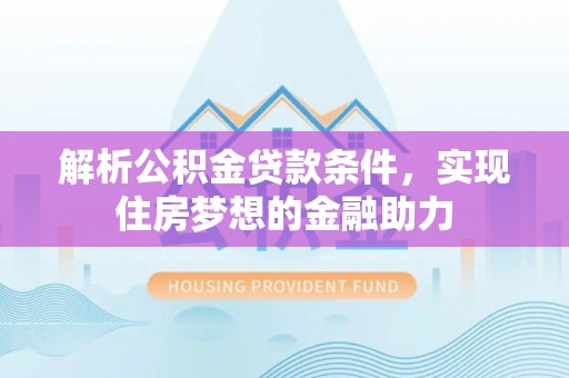 漠河解析公积金贷款条件，实现住房梦想的金融助力