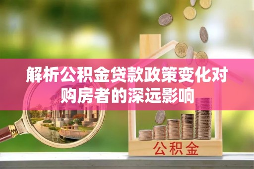 漠河解析公积金贷款政策变化对购房者的深远影响