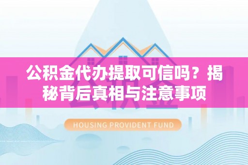 漠河公积金代办提取可信吗？揭秘背后真相与注意事项