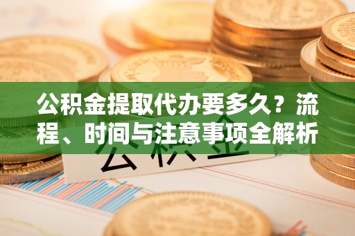 漠河公积金提取代办要多久？流程、时间与注意事项全解析