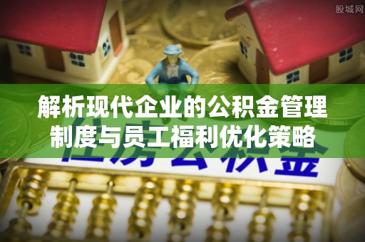 漠河解析现代企业的公积金管理制度与员工福利优化策略