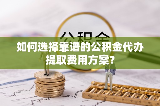 漠河如何选择靠谱的公积金代办提取费用方案？