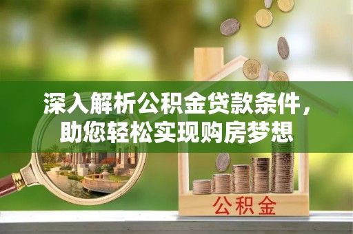漠河深入解析公积金贷款条件，助您轻松实现购房梦想