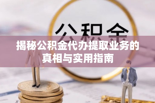 漠河揭秘公积金代办提取业务的真相与实用指南