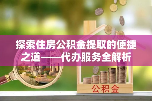 漠河探索住房公积金提取的便捷之道——代办服务全解析