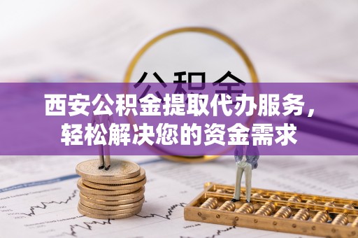漠河西安公积金提取代办服务，轻松解决您的资金需求