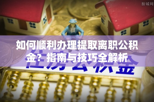 漠河如何顺利办理提取离职公积金？指南与技巧全解析