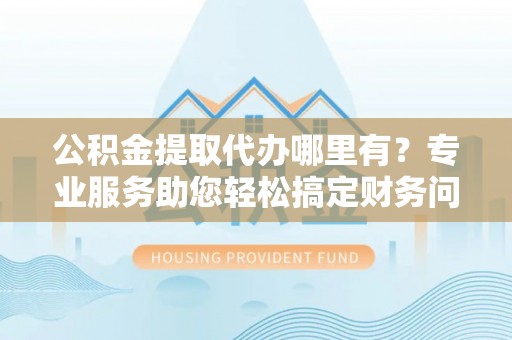 漠河公积金提取代办哪里有？专业服务助您轻松搞定财务问题
