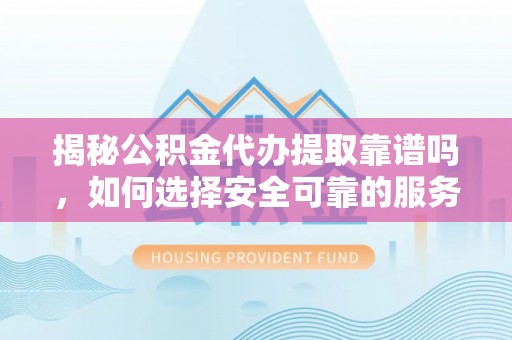 漠河揭秘公积金代办提取靠谱吗，如何选择安全可靠的服务？