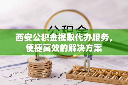 漠河西安公积金提取代办服务，便捷高效的解决方案