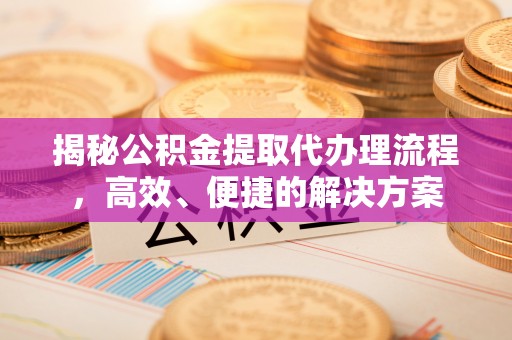 漠河揭秘公积金提取代办理流程，高效、便捷的解决方案