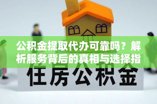 漠河公积金提取代办可靠吗？解析服务背后的真相与选择指南