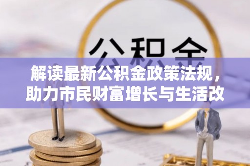 漠河解读最新公积金政策法规，助力市民财富增长与生活改善