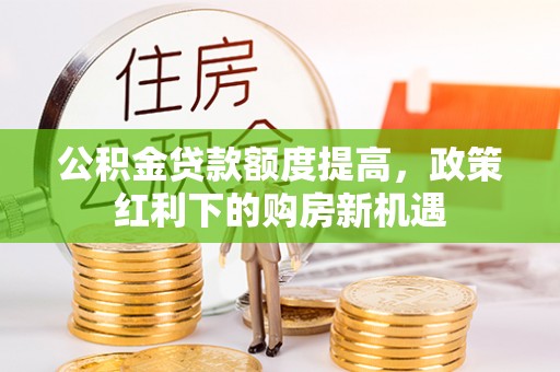 漠河公积金贷款额度提高，政策红利下的购房新机遇