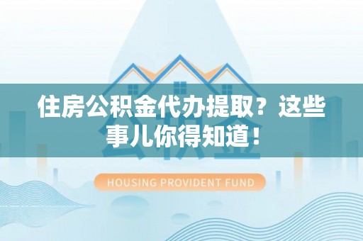 漠河住房公积金代办提取？这些事儿你得知道！