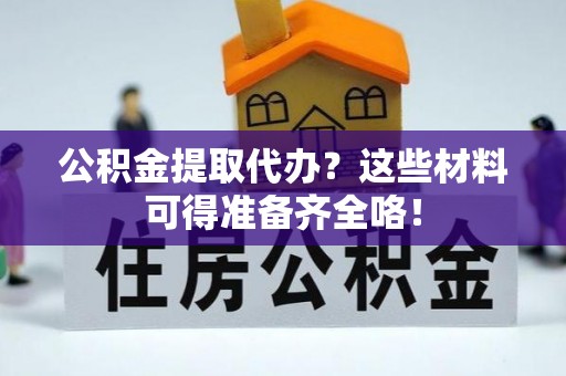 漠河公积金提取代办？这些材料可得准备齐全咯！